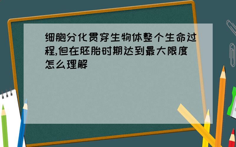 细胞分化贯穿生物体整个生命过程,但在胚胎时期达到最大限度怎么理解