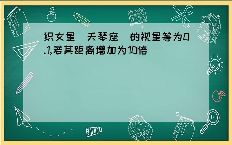 织女星(天琴座)的视星等为0.1,若其距离增加为10倍