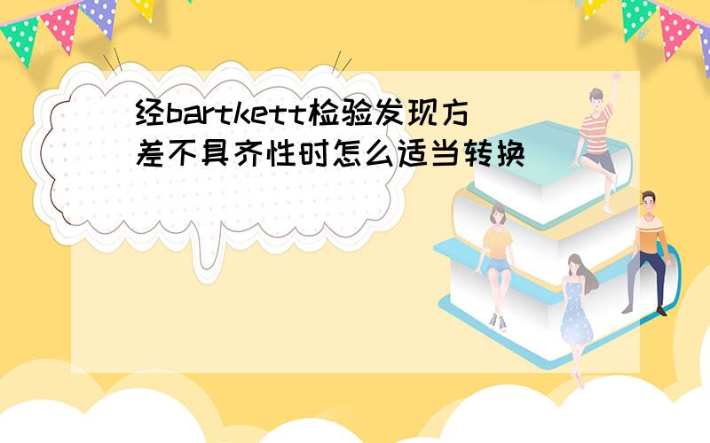 经bartkett检验发现方差不具齐性时怎么适当转换