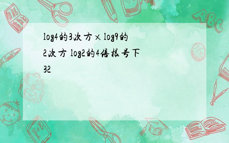 log4的3次方×log9的2次方 log2的4倍根号下32