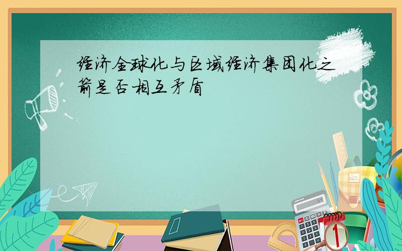 经济全球化与区域经济集团化之箭是否相互矛盾