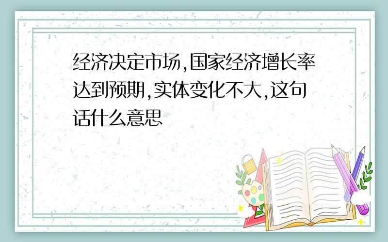 经济决定市场,国家经济增长率达到预期,实体变化不大,这句话什么意思