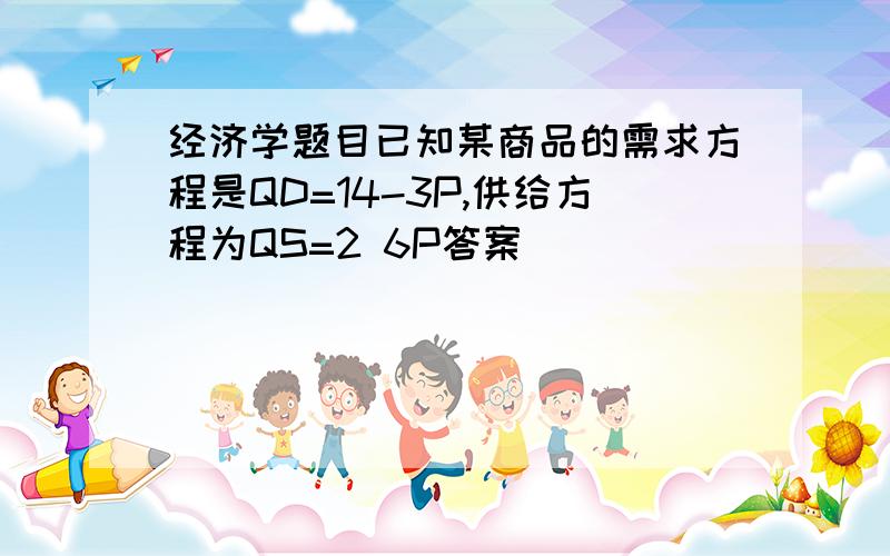 经济学题目已知某商品的需求方程是QD=14-3P,供给方程为QS=2 6P答案