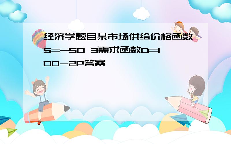 经济学题目某市场供给价格函数S=-50 3需求函数D=100-2P答案