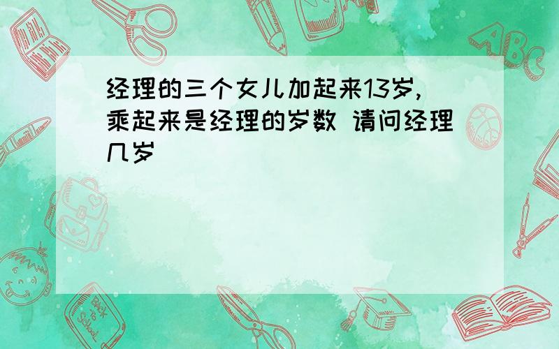 经理的三个女儿加起来13岁,乘起来是经理的岁数 请问经理几岁