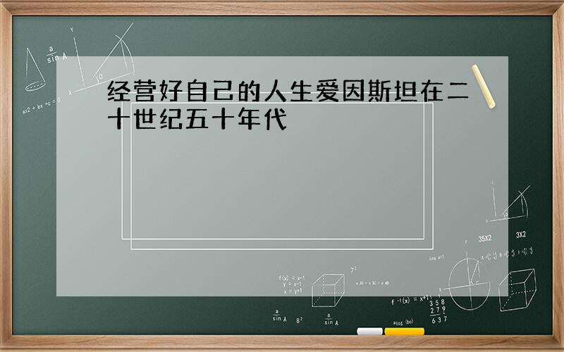 经营好自己的人生爱因斯坦在二十世纪五十年代