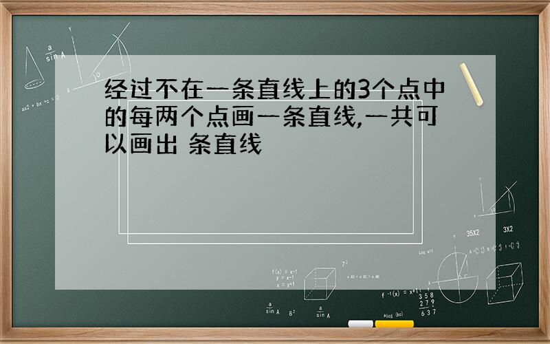 经过不在一条直线上的3个点中的每两个点画一条直线,一共可以画出 条直线