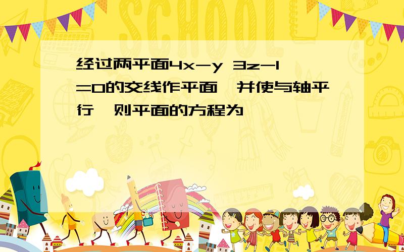 经过两平面4x-y 3z-1=0的交线作平面,并使与轴平行,则平面的方程为