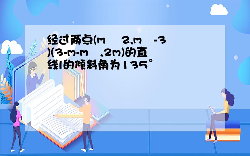 经过两点(m² 2,m²-3)(3-m-m²,2m)的直线l的倾斜角为135°