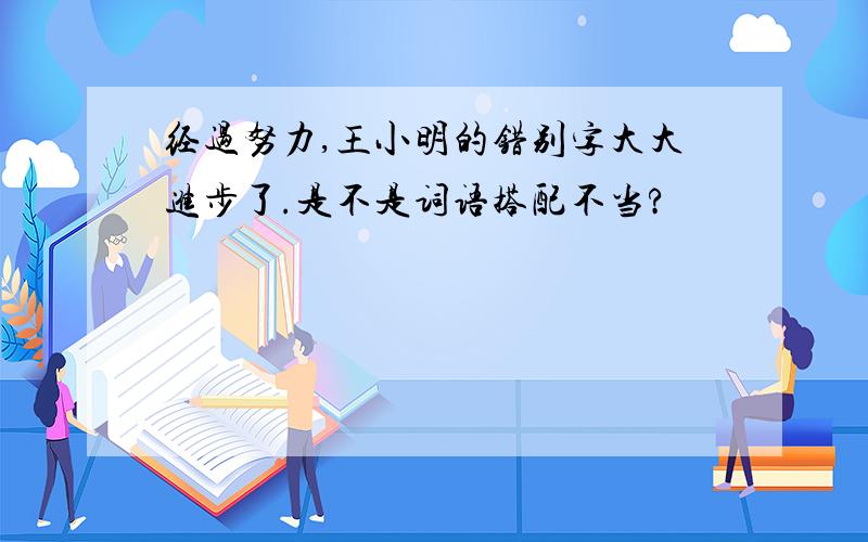 经过努力,王小明的错别字大大进步了.是不是词语搭配不当?