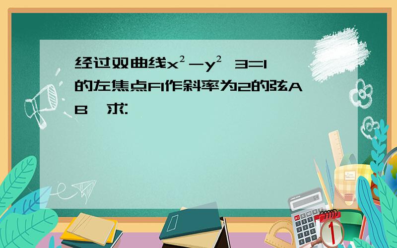 经过双曲线x²-y² 3=1的左焦点F1作斜率为2的弦AB,求: