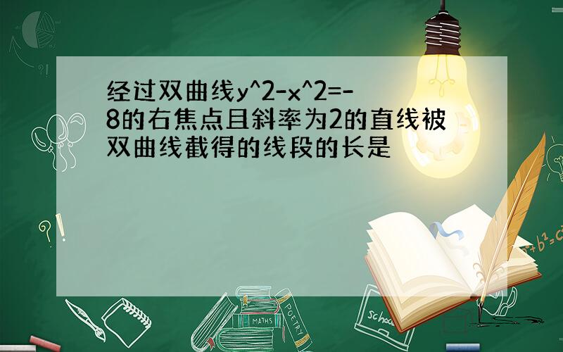 经过双曲线y^2-x^2=-8的右焦点且斜率为2的直线被双曲线截得的线段的长是