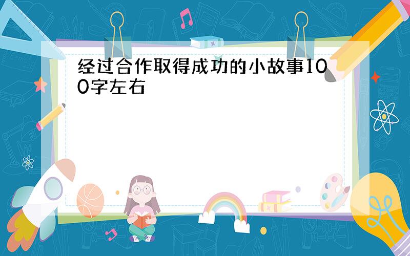 经过合作取得成功的小故事100字左右