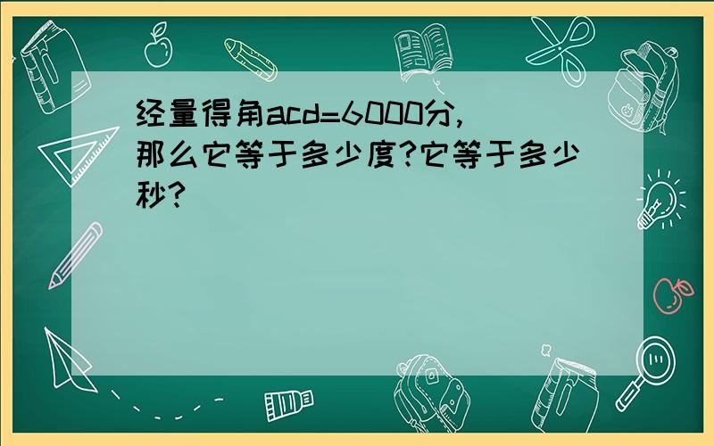 经量得角acd=6000分,那么它等于多少度?它等于多少秒?