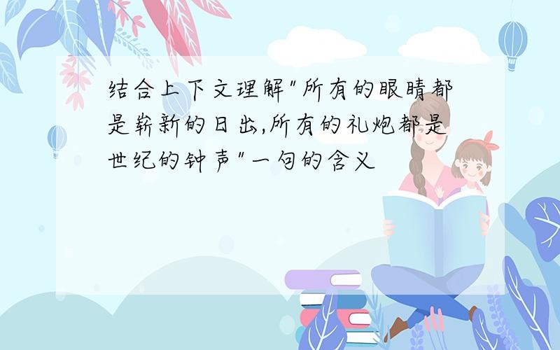 结合上下文理解"所有的眼睛都是崭新的日出,所有的礼炮都是世纪的钟声"一句的含义