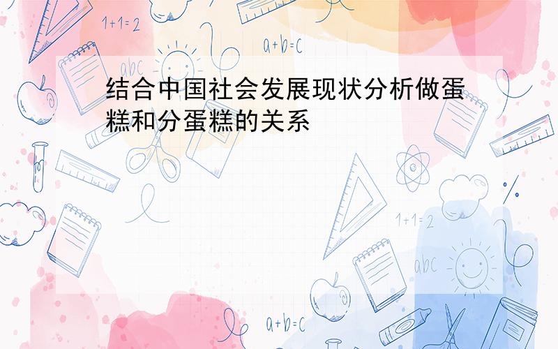 结合中国社会发展现状分析做蛋糕和分蛋糕的关系