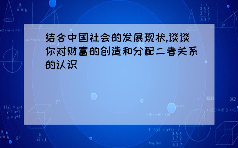 结合中国社会的发展现状,谈谈你对财富的创造和分配二者关系的认识