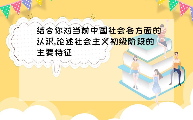 结合你对当前中国社会各方面的认识,论述社会主义初级阶段的主要特征