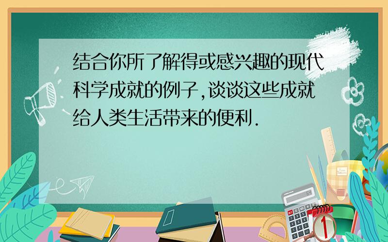 结合你所了解得或感兴趣的现代科学成就的例子,谈谈这些成就给人类生活带来的便利.