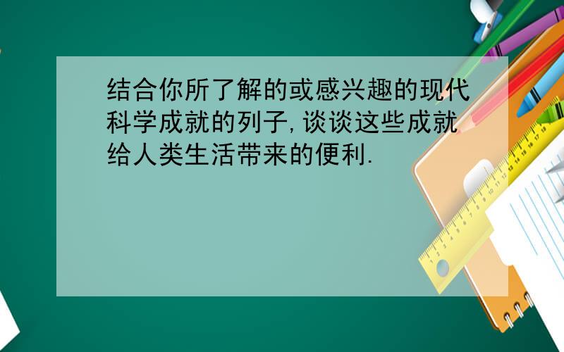 结合你所了解的或感兴趣的现代科学成就的列子,谈谈这些成就给人类生活带来的便利.