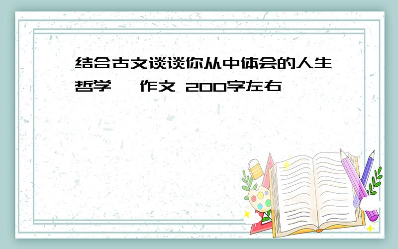 结合古文谈谈你从中体会的人生哲学, 作文 200字左右