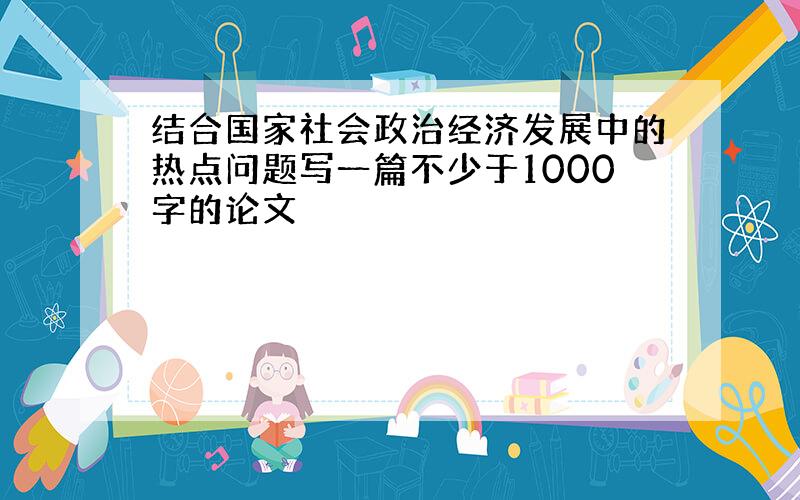 结合国家社会政治经济发展中的热点问题写一篇不少于1000字的论文