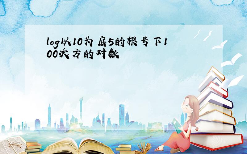 log以10为底5的根号下100次方的对数