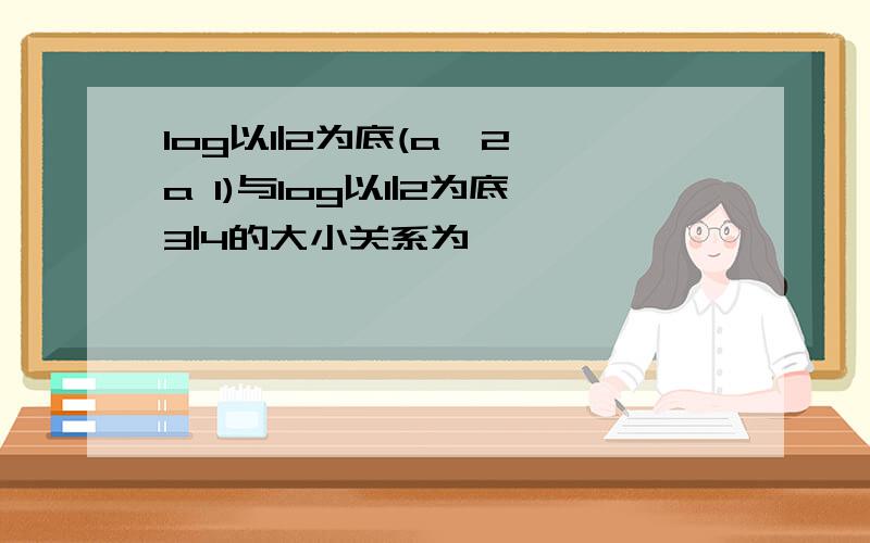 log以1|2为底(a^2 a 1)与log以1|2为底3|4的大小关系为