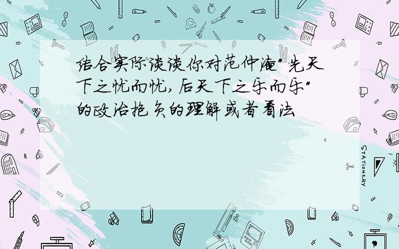 结合实际谈谈你对范仲淹"先天下之忧而忧,后天下之乐而乐"的政治抱负的理解或者看法