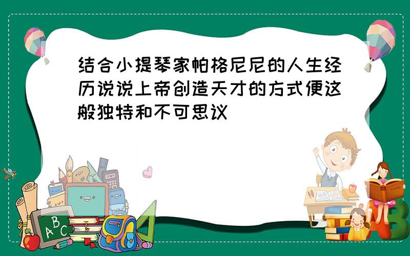 结合小提琴家帕格尼尼的人生经历说说上帝创造天才的方式便这般独特和不可思议