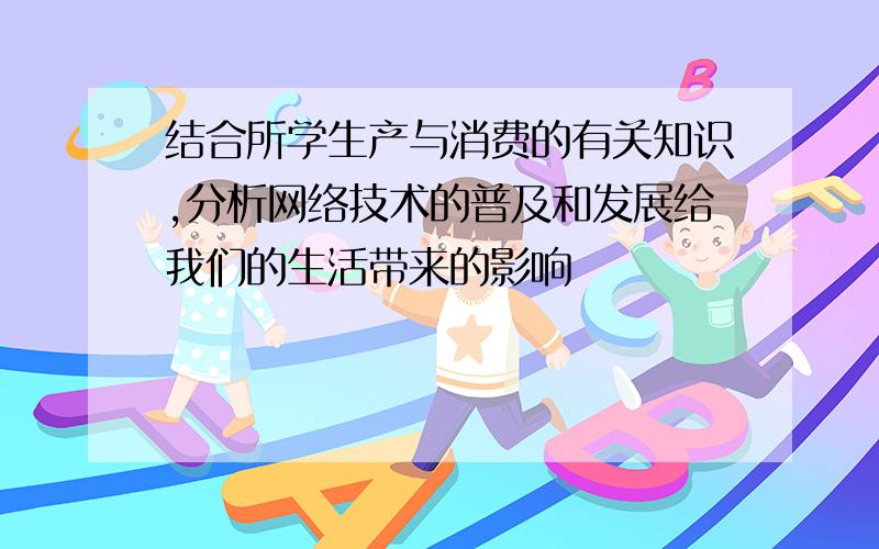 结合所学生产与消费的有关知识,分析网络技术的普及和发展给我们的生活带来的影响