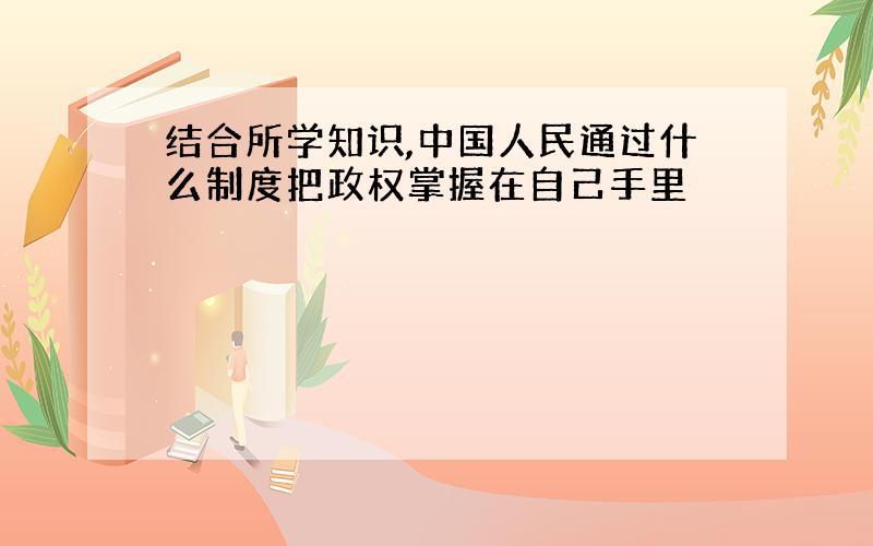 结合所学知识,中国人民通过什么制度把政权掌握在自己手里