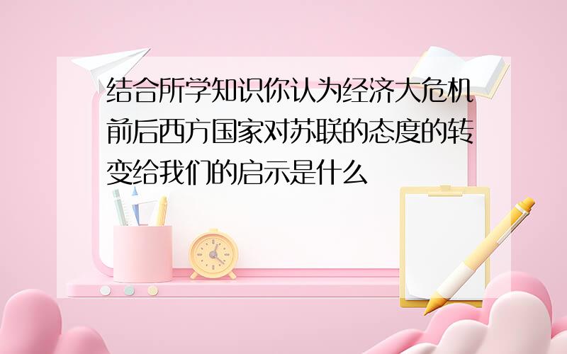 结合所学知识你认为经济大危机前后西方国家对苏联的态度的转变给我们的启示是什么