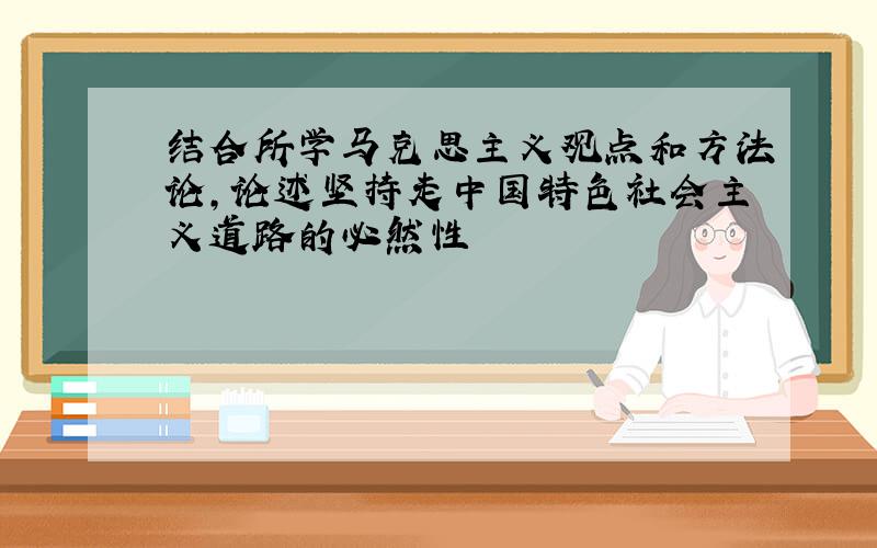 结合所学马克思主义观点和方法论,论述坚持走中国特色社会主义道路的必然性