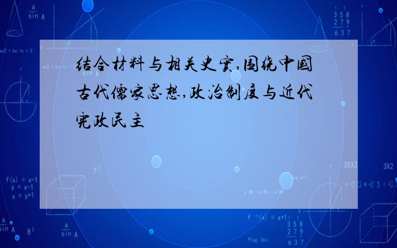 结合材料与相关史实,围绕中国古代儒家思想,政治制度与近代宪政民主