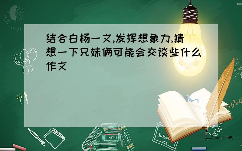 结合白杨一文,发挥想象力,猜想一下兄妹俩可能会交谈些什么作文