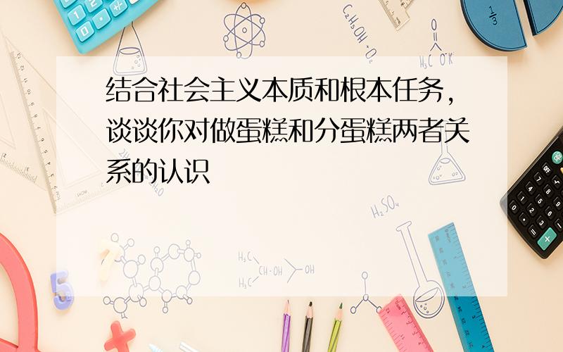 结合社会主义本质和根本任务,谈谈你对做蛋糕和分蛋糕两者关系的认识