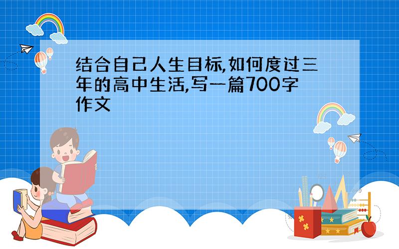 结合自己人生目标,如何度过三年的高中生活,写一篇700字作文