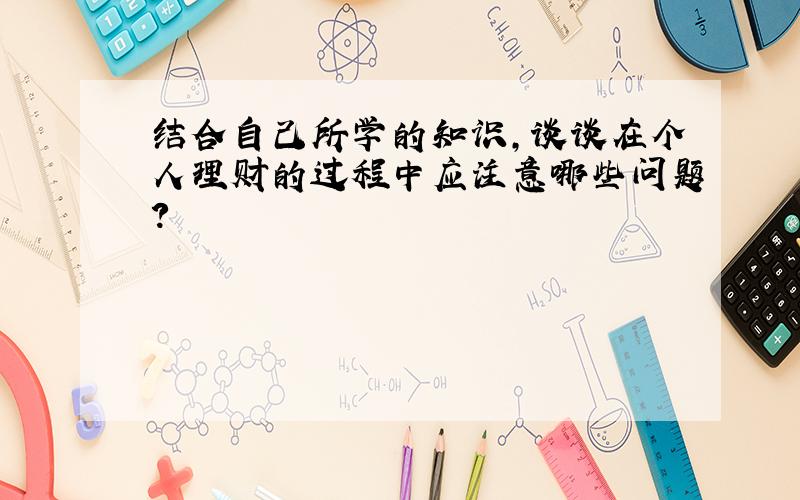 结合自己所学的知识,谈谈在个人理财的过程中应注意哪些问题?