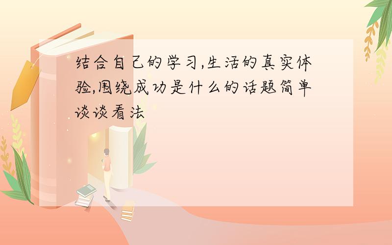 结合自己的学习,生活的真实体验,围绕成功是什么的话题简单谈谈看法