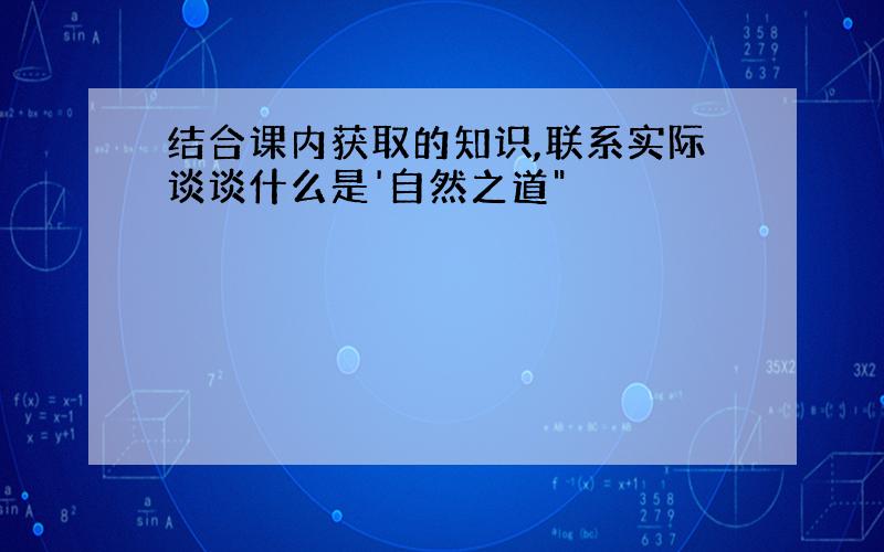 结合课内获取的知识,联系实际谈谈什么是'自然之道"