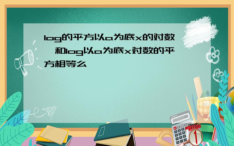 log的平方以a为底x的对数,和log以a为底x对数的平方相等么