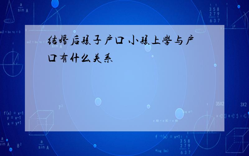 结婚后孩子户口 小孩上学与户口有什么关系