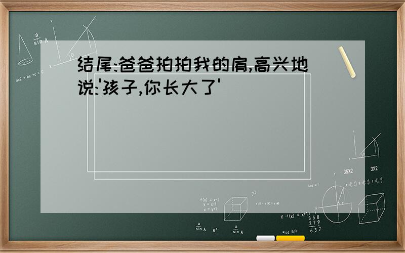 结尾:爸爸拍拍我的肩,高兴地说:'孩子,你长大了'