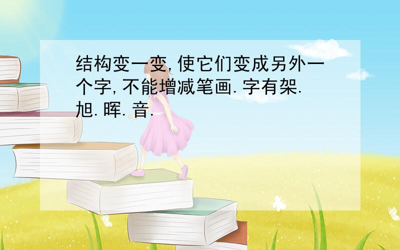 结构变一变,使它们变成另外一个字,不能增减笔画.字有架.旭.晖.音.