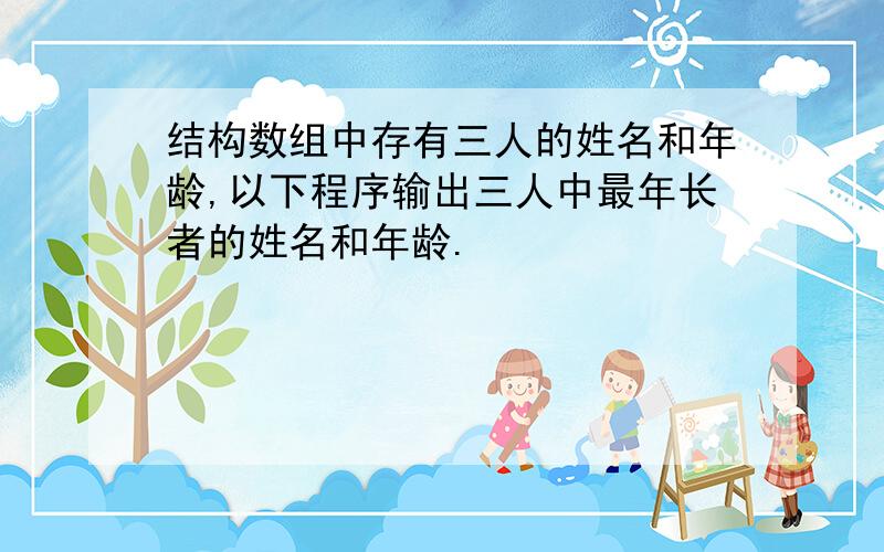 结构数组中存有三人的姓名和年龄,以下程序输出三人中最年长者的姓名和年龄.