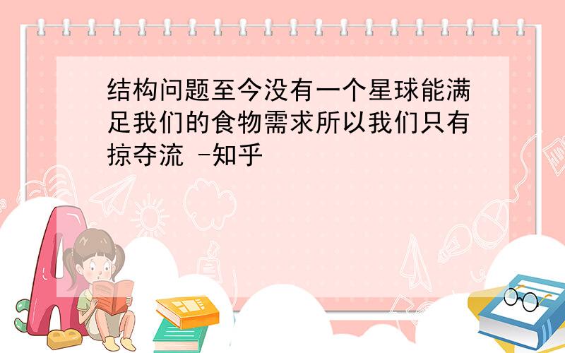 结构问题至今没有一个星球能满足我们的食物需求所以我们只有掠夺流 -知乎