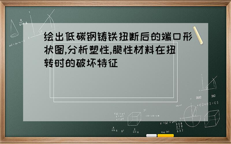 绘出低碳钢铸铁扭断后的端口形状图,分析塑性,脆性材料在扭转时的破坏特征