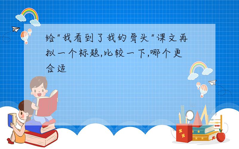 给"我看到了我的骨头"课文再拟一个标题,比较一下,哪个更合适