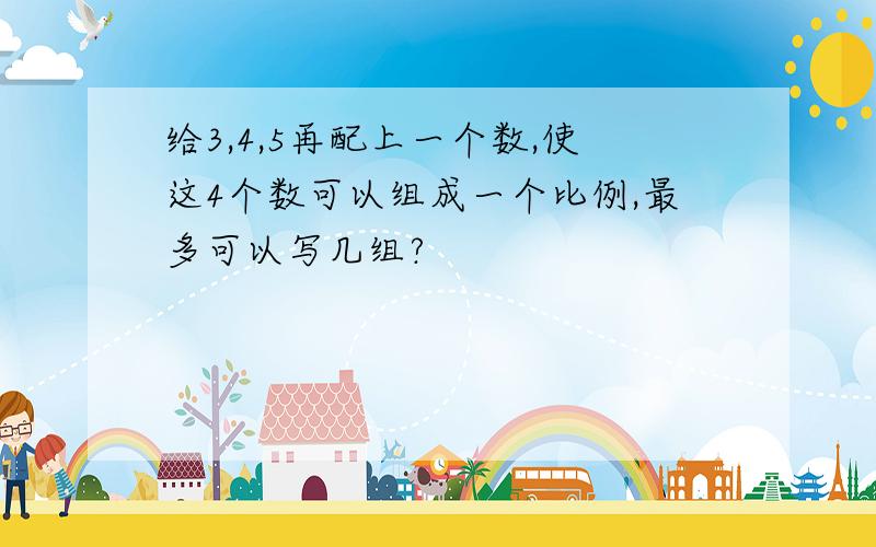 给3,4,5再配上一个数,使这4个数可以组成一个比例,最多可以写几组?